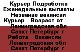 Курьер Подработка Еженедельные выплаты › Название вакансии ­ Курьер › Возраст от ­ 18 - Ленинградская обл., Санкт-Петербург г. Работа » Вакансии   . Ленинградская обл.,Санкт-Петербург г.